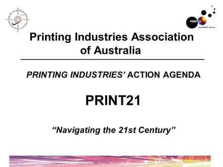 PRINTING INDUSTRIES’ ACTION AGENDA PRINT21 “Navigating the 21st Century” Printing Industries Association of Australia.