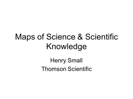 Maps of Science & Scientific Knowledge Henry Small Thomson Scientific.