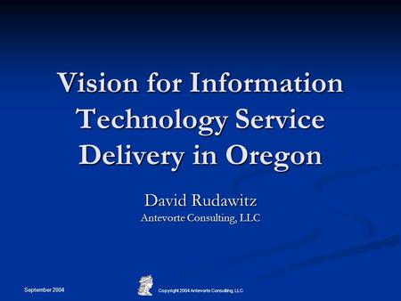 September 2004 Copyright 2004 Antevorte Consulting, LLC Vision for Information Technology Service Delivery in Oregon David Rudawitz Antevorte Consulting,