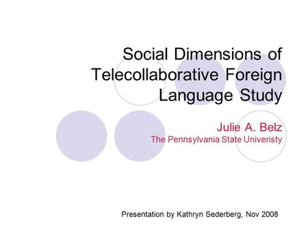 Social Dimensions of Telecollaborative Foreign Language Study Julie A. Belz The Pennsylvania State Univeristy Presentation by Kathryn Sederberg, Nov 2008.