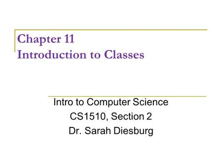 Chapter 11 Introduction to Classes Intro to Computer Science CS1510, Section 2 Dr. Sarah Diesburg.