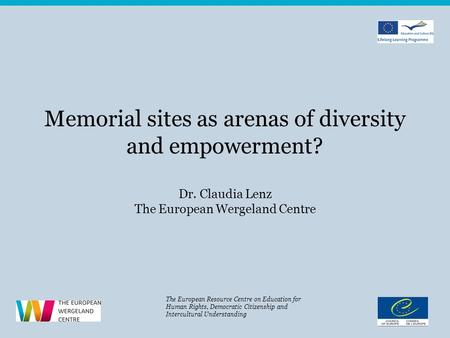 Memorial sites as arenas of diversity and empowerment? Dr. Claudia Lenz The European Wergeland Centre The European Resource Centre on Education for Human.