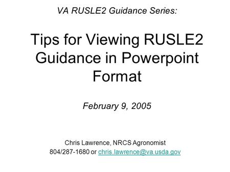VA RUSLE2 Guidance Series: Tips for Viewing RUSLE2 Guidance in Powerpoint Format February 9, 2005 Chris Lawrence, NRCS Agronomist 804/287-1680 or