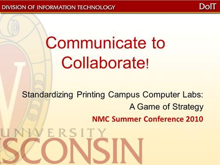 Communicate to Collaborate ! Standardizing Printing Campus Computer Labs: A Game of Strategy NMC Summer Conference 2010.