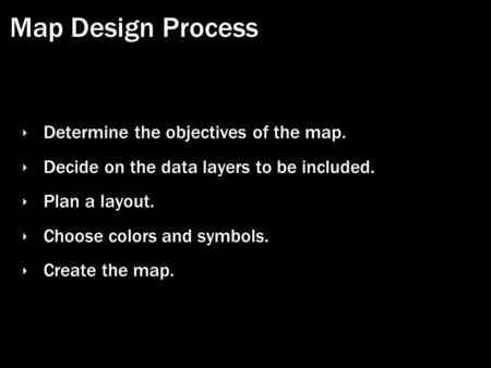 Map Design Process ‣ Determine the objectives of the map. ‣ Decide on the data layers to be included. ‣ Plan a layout. ‣ Choose colors and symbols. ‣ Create.