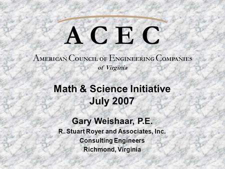 A C E C A MERICAN C OUNCIL OF E NGINEERING C OMPANIES of Virginia Gary Weishaar, P.E. R. Stuart Royer and Associates, Inc. Consulting Engineers Richmond,