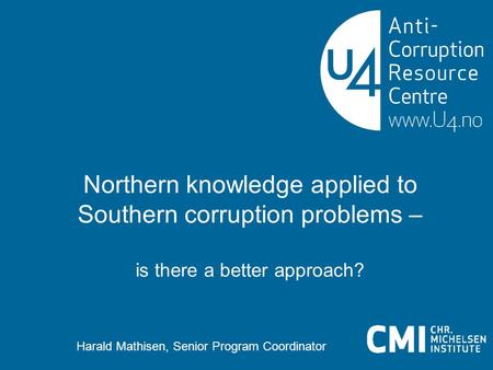 Northern knowledge applied to Southern corruption problems – is there a better approach? Harald Mathisen, Senior Program Coordinator.