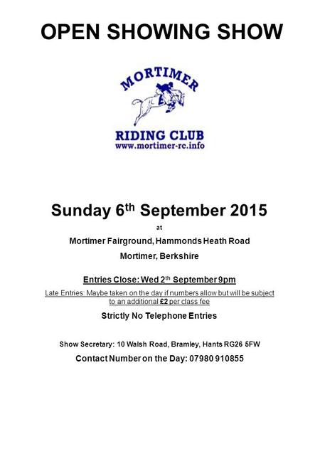 OPEN SHOWING SHOW Sunday 6 th September 2015 at Mortimer Fairground, Hammonds Heath Road Mortimer, Berkshire Entries Close: Wed 2 th September 9pm Late.