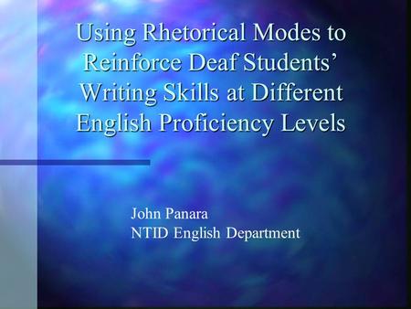 Using Rhetorical Modes to Reinforce Deaf Students’ Writing Skills at Different English Proficiency Levels John Panara NTID English Department.