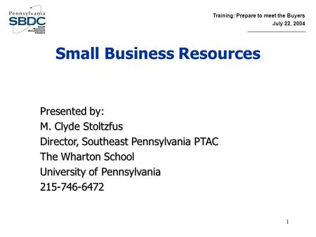 Training: Prepare to meet the Buyers July 22, 2004 1 Small Business Resources Presented by: M. Clyde Stoltzfus Director, Southeast Pennsylvania PTAC The.
