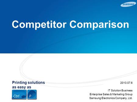 Printing solutions as easy as Competitor Comparison 2010.07.6 IT Solution Business Enterprise Sales & Marketing Group Samsung Electronics Company, Ltd.