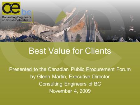 Best Value for Clients Presented to the Canadian Public Procurement Forum by Glenn Martin, Executive Director Consulting Engineers of BC November 4, 2009.