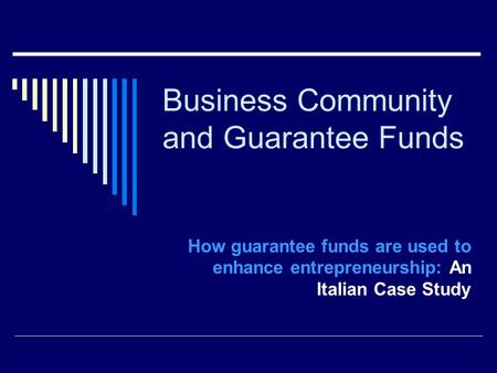 Business Community and Guarantee Funds How guarantee funds are used to enhance entrepreneurship: An Italian Case Study.