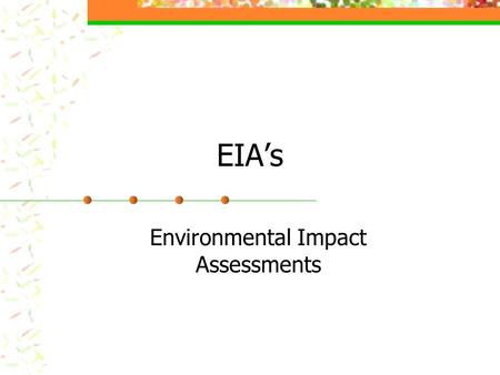 EIA’s Environmental Impact Assessments. EIA’s Required in many countries before any kind of development takes place Determines The type and degree of.