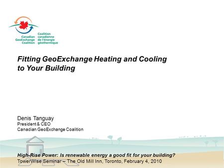 Fitting GeoExchange Heating and Cooling to Your Building Denis Tanguay President & CEO Canadian GeoExchange Coalition High-Rise Power: Is renewable energy.