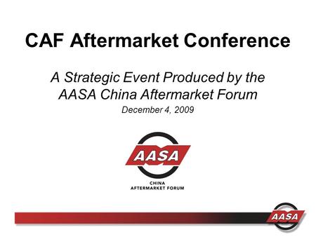 CAF Aftermarket Conference A Strategic Event Produced by the AASA China Aftermarket Forum December 4, 2009.