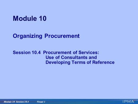 Module 10 Session 10.4 Visual 1 Module 10 Organizing Procurement Session 10.4 Procurement of Services: Use of Consultants and Developing Terms of Reference.