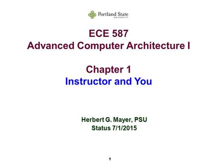 1 ECE 587 Advanced Computer Architecture I Chapter 1 Instructor and You Herbert G. Mayer, PSU Status 7/1/2015.