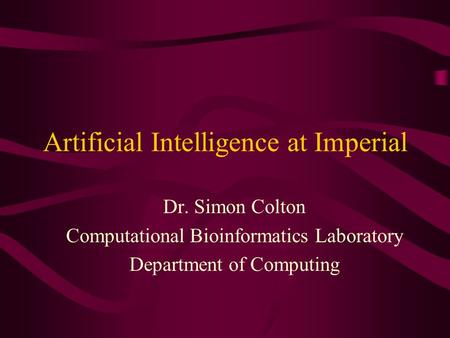 Artificial Intelligence at Imperial Dr. Simon Colton Computational Bioinformatics Laboratory Department of Computing.