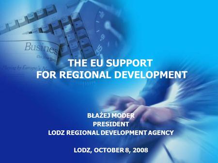 BŁAŻEJ MODER PRESIDENT LODZ REGIONAL DEVELOPMENT AGENCY LODZ, OCTOBER 8, 2008 THE EU SUPPORT FOR REGIONAL DEVELOPMENT.
