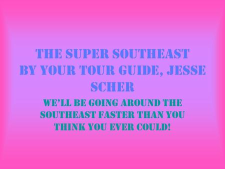 The Super Southeast By your tour guide, Jesse Scher We’ll be going around the Southeast faster than you think you ever could!