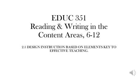 EDUC 351 Reading & Writing in the Content Areas, 6-12 2.1 DESIGN INSTRUCTION BASED ON ELEMENTS KEY TO EFFECTIVE TEACHING.
