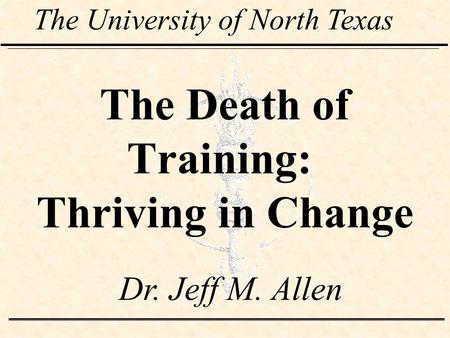 The Death of Training: Thriving in Change The University of North Texas Dr. Jeff M. Allen.