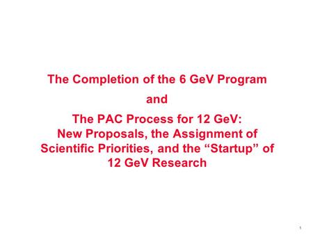 1 The Completion of the 6 GeV Program and The PAC Process for 12 GeV: New Proposals, the Assignment of Scientific Priorities, and the “Startup” of 12 GeV.