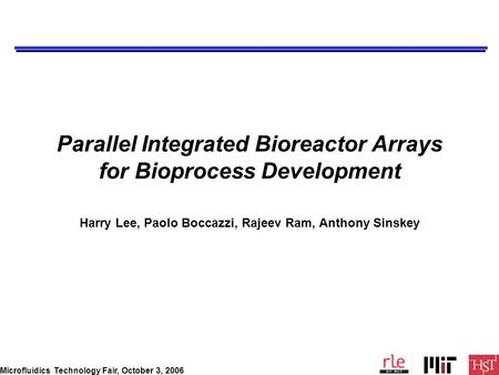 Microfluidics Technology Fair, October 3, 2006 Parallel Integrated Bioreactor Arrays for Bioprocess Development Harry Lee, Paolo Boccazzi, Rajeev Ram,