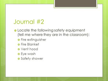 Journal #2 Locate the following safety equipment (tell me where they are in the classroom): Fire extinguisher Fire Blanket Vent hood Eye wash Safety shower.