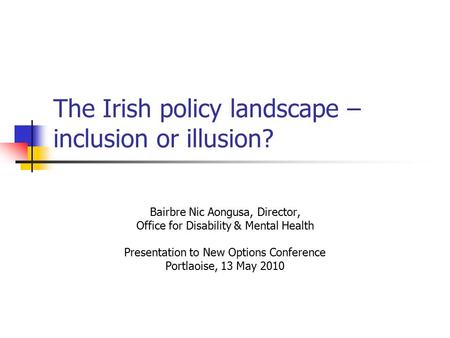 The Irish policy landscape – inclusion or illusion? Bairbre Nic Aongusa, Director, Office for Disability & Mental Health Presentation to New Options Conference.
