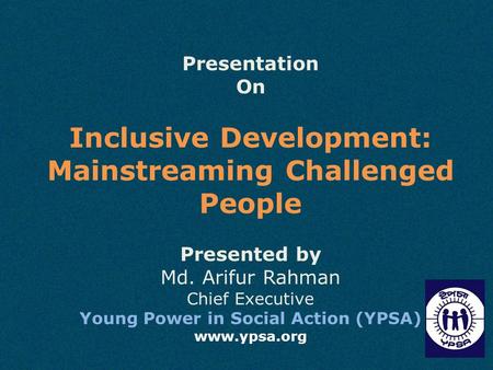 Presentation On Inclusive Development: Mainstreaming Challenged People Presented by Md. Arifur Rahman Chief Executive Young Power in Social Action (YPSA)