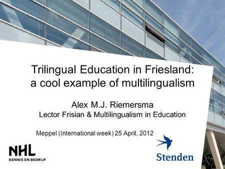Trilingual Education in Friesland: a cool example of multilingualism Alex M.J. Riemersma Lector Frisian & Multilingualism in Education Meppel (International.