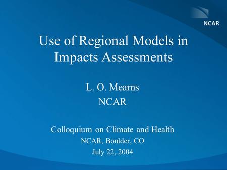 Use of Regional Models in Impacts Assessments L. O. Mearns NCAR Colloquium on Climate and Health NCAR, Boulder, CO July 22, 2004.