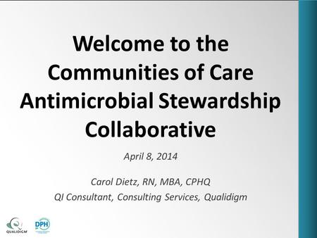 Welcome to the Communities of Care Antimicrobial Stewardship Collaborative April 8, 2014 Carol Dietz, RN, MBA, CPHQ QI Consultant, Consulting Services,