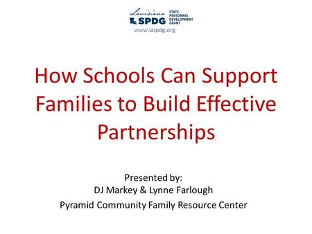 How Schools Can Support Families to Build Effective Partnerships Presented by: DJ Markey & Lynne Farlough Pyramid Community Family Resource Center www.laspdg.org.