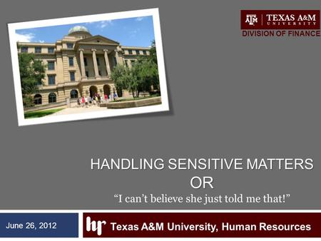 HANDLING SENSITIVE MATTERS OR HANDLING SENSITIVE MATTERS OR “I can’t believe she just told me that!” Texas A&M University, Human Resources DIVISION OF.