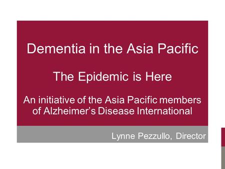 Dementia in the Asia Pacific The Epidemic is Here An initiative of the Asia Pacific members of Alzheimer’s Disease International Lynne Pezzullo, Director.
