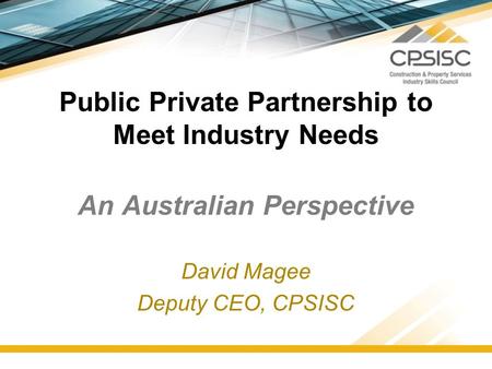 Public Private Partnership to Meet Industry Needs An Australian Perspective David Magee Deputy CEO, CPSISC.