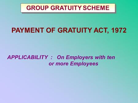 PAYMENT OF GRATUITY ACT, 1972 APPLICABILITY : On Employers with ten or more Employees GROUP GRATUITY SCHEME.