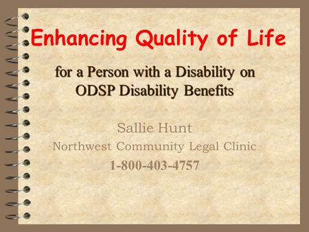 Enhancing Quality of Life for a Person with a Disability on ODSP Disability Benefits Sallie Hunt Northwest Community Legal Clinic 1-800-403-4757.