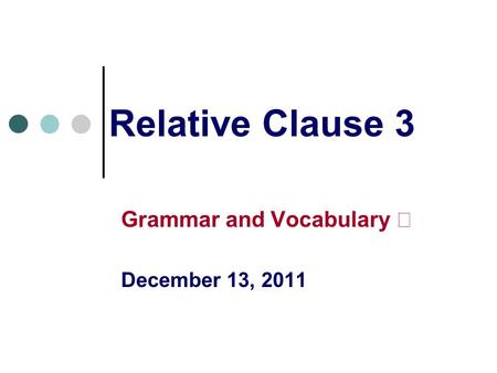 Relative Clause 3 Grammar and Vocabulary Ⅱ December 13, 2011.
