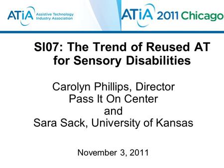 SI07: The Trend of Reused AT for Sensory Disabilities Carolyn Phillips, Director Pass It On Center and Sara Sack, University of Kansas November 3, 2011.