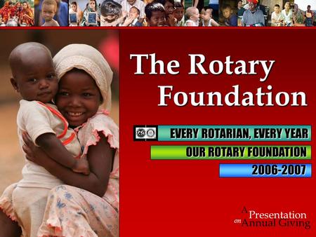 Foundation Foundation on Presentation A Annual Giving The Rotary 2006-2007 EVERY ROTARIAN, EVERY YEAR EVERY ROTARIAN, EVERY YEAR OUR ROTARY FOUNDATION.
