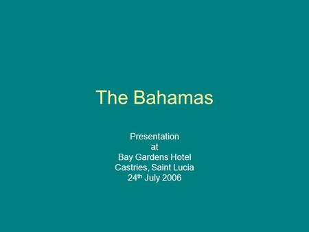 The Bahamas Presentation at Bay Gardens Hotel Castries, Saint Lucia 24 th July 2006.
