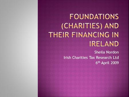 Sheila Nordon Irish Charities Tax Research Ltd 6 th April 2009.