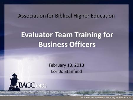 Association for Biblical Higher Education February 13, 2013 Lori Jo Stanfield Evaluator Team Training for Business Officers.