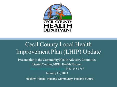 Healthy People. Healthy Community. Healthy Future. Cecil County Local Health Improvement Plan (LHIP) Update Presentation to the Community Health Advisory.