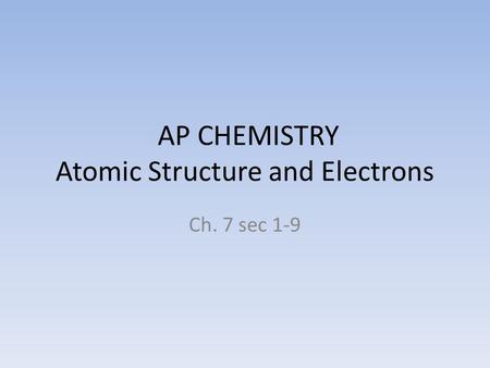 AP CHEMISTRY Atomic Structure and Electrons Ch. 7 sec 1-9.