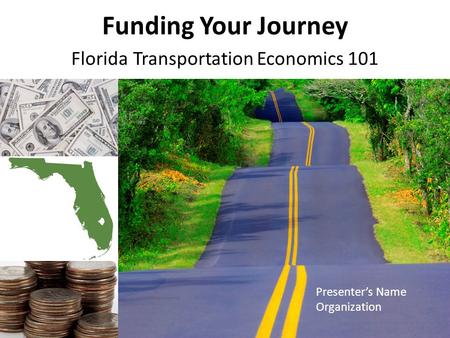 Funding Your Journey Florida Transportation Economics 101 Presenter’s Name Organization.
